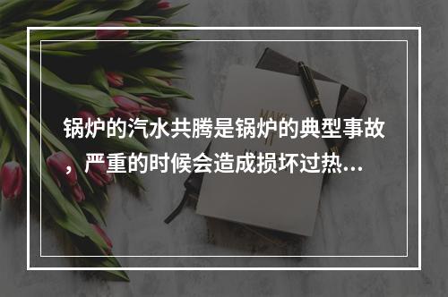 锅炉的汽水共腾是锅炉的典型事故，严重的时候会造成损坏过热器或