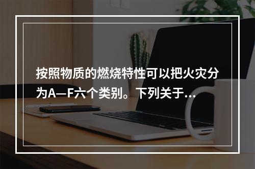 按照物质的燃烧特性可以把火灾分为A—F六个类别。下列关于火灾