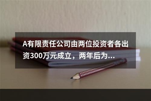 A有限责任公司由两位投资者各出资300万元成立，两年后为了扩