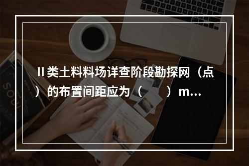 Ⅱ类土料料场详查阶段勘探网（点）的布置间距应为（　　）m。