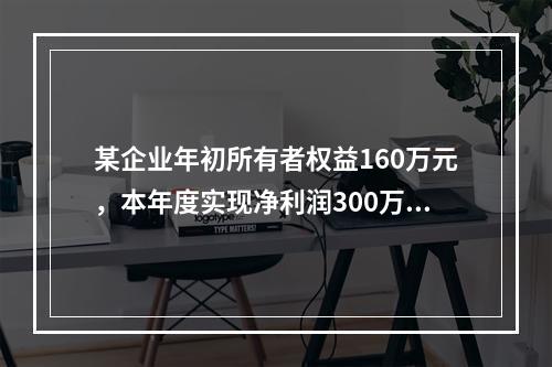 某企业年初所有者权益160万元，本年度实现净利润300万元，