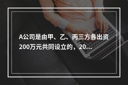 A公司是由甲、乙、丙三方各出资200万元共同设立的，2019