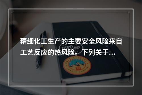 精细化工生产的主要安全风险来自工艺反应的热风险。下列关于精细