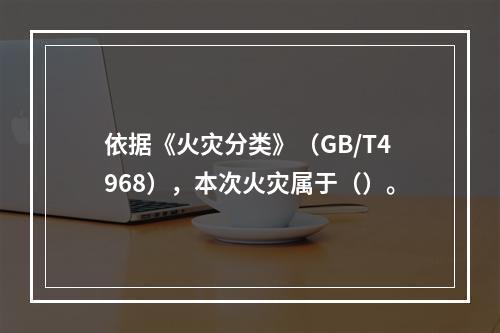 依据《火灾分类》（GB/T4968），本次火灾属于（）。