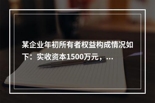 某企业年初所有者权益构成情况如下：实收资本1500万元，资本