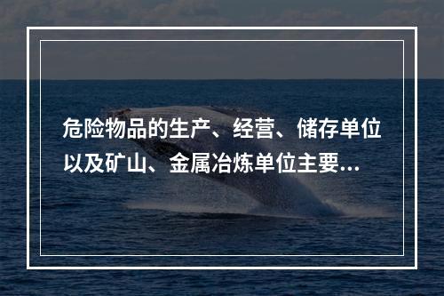 危险物品的生产、经营、储存单位以及矿山、金属冶炼单位主要负责