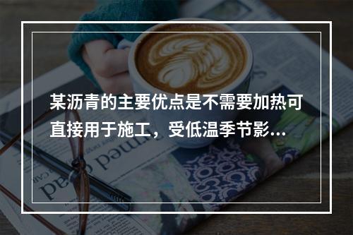 某沥青的主要优点是不需要加热可直接用于施工，受低温季节影响较