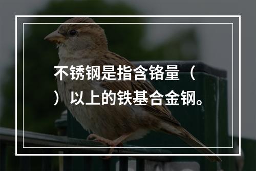 不锈钢是指含铬量（  ）以上的铁基合金钢。