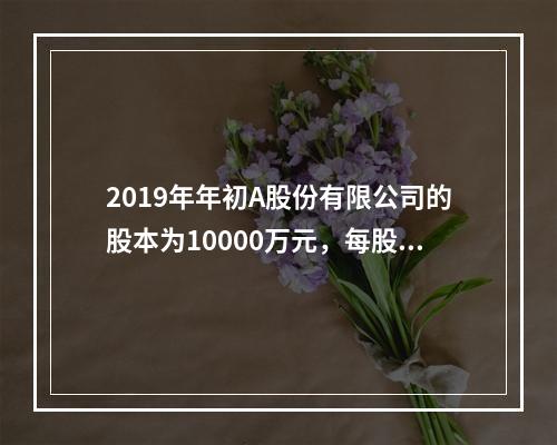 2019年年初A股份有限公司的股本为10000万元，每股面值