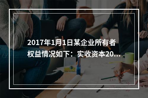 2017年1月1日某企业所有者权益情况如下：实收资本200万