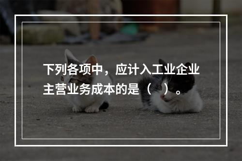 下列各项中，应计入工业企业主营业务成本的是（　）。