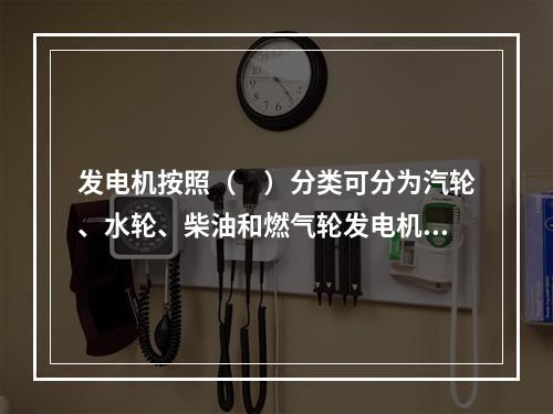 发电机按照（　）分类可分为汽轮、水轮、柴油和燃气轮发电机。