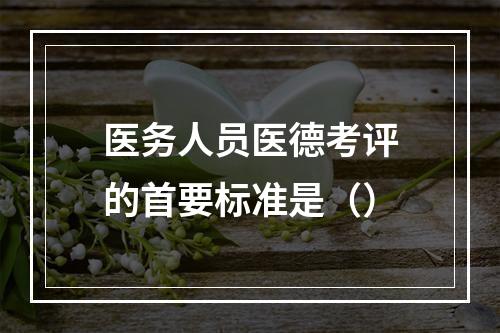 医务人员医德考评的首要标准是（）