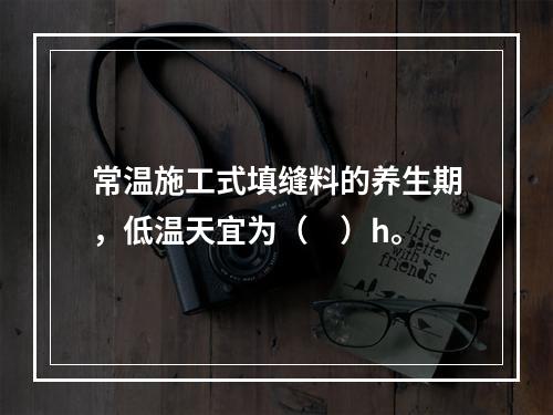 常温施工式填缝料的养生期，低温天宜为（　）h。