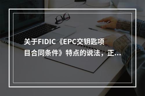 关于FIDIC《EPC交钥匙项目合同条件》特点的说法，正确的