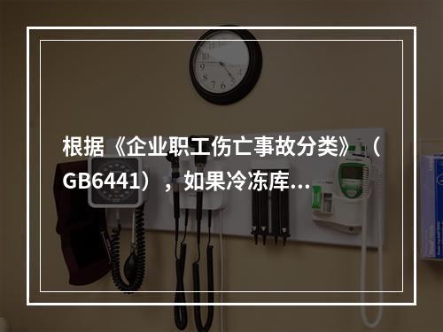 根据《企业职工伤亡事故分类》（GB6441），如果冷冻库内液