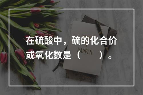 在硫酸中，硫的化合价或氧化数是（　　）。