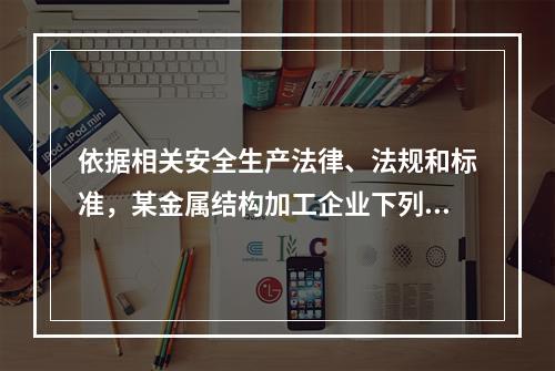 依据相关安全生产法律、法规和标准，某金属结构加工企业下列做法