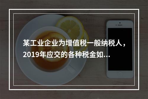 某工业企业为增值税一般纳税人，2019年应交的各种税金如下：