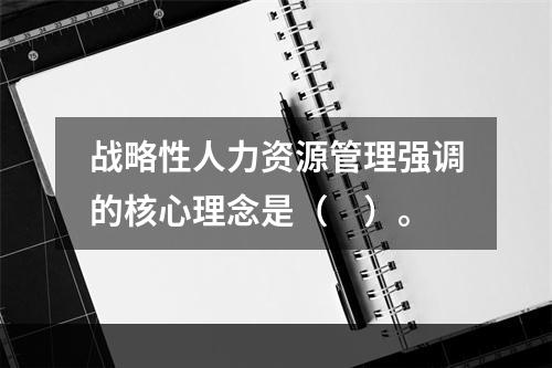 战略性人力资源管理强调的核心理念是（　）。