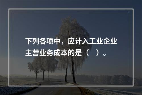 下列各项中，应计入工业企业主营业务成本的是（　）。