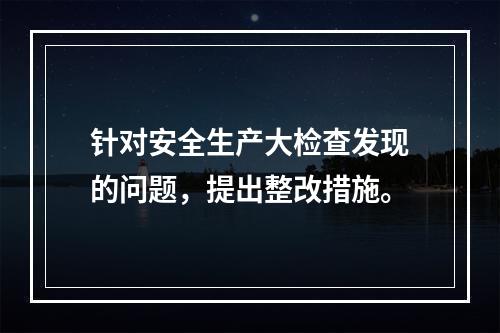 针对安全生产大检查发现的问题，提出整改措施。