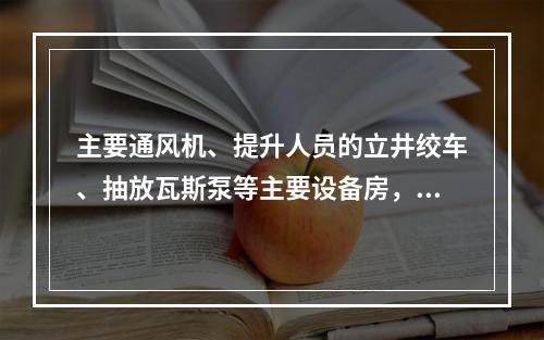 主要通风机、提升人员的立井绞车、抽放瓦斯泵等主要设备房，应各