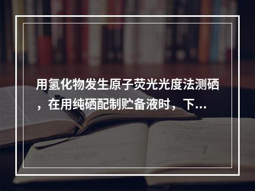 用氢化物发生原子荧光光度法测硒，在用纯硒配制贮备液时，下列溶