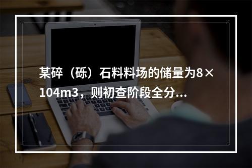 某碎（砾）石料料场的储量为8×104m3，则初查阶段全分析