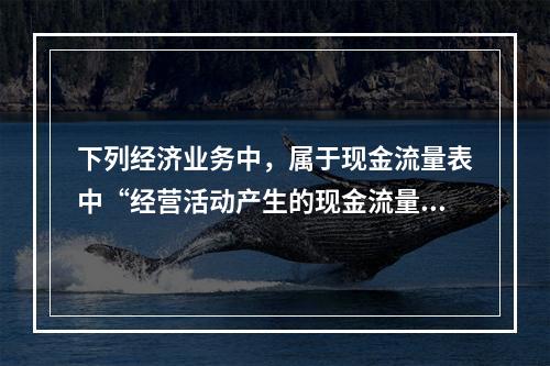 下列经济业务中，属于现金流量表中“经营活动产生的现金流量”项