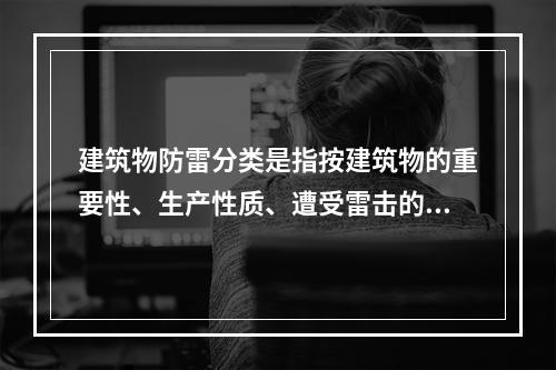 建筑物防雷分类是指按建筑物的重要性、生产性质、遭受雷击的可能