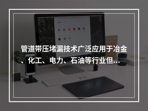 管道带压堵漏技术广泛应用于冶金、化工、电力、石油等行业但因为