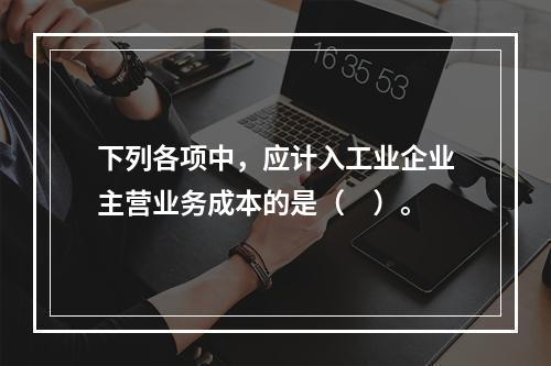 下列各项中，应计入工业企业主营业务成本的是（　）。