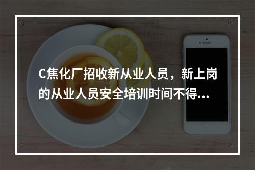 C焦化厂招收新从业人员，新上岗的从业人员安全培训时间不得少于