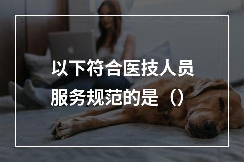 以下符合医技人员服务规范的是（）