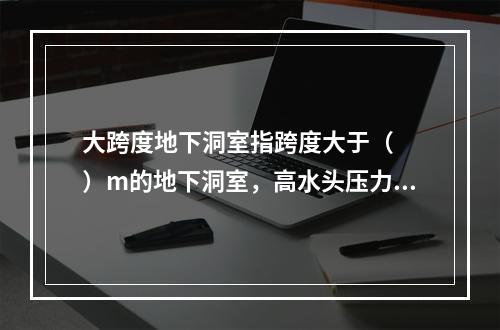 大跨度地下洞室指跨度大于（　　）m的地下洞室，高水头压力管