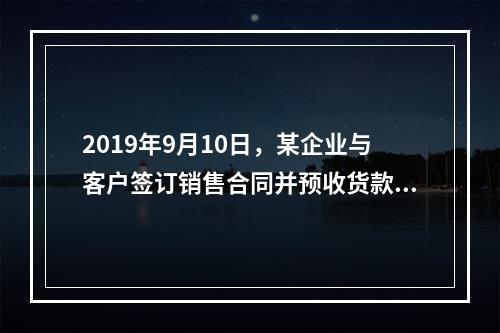 2019年9月10日，某企业与客户签订销售合同并预收货款55