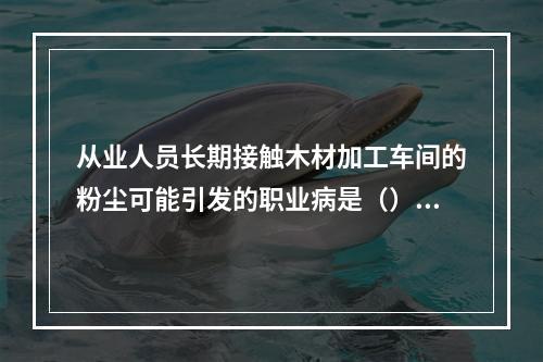 从业人员长期接触木材加工车间的粉尘可能引发的职业病是（）。