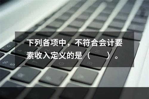 下列各项中，不符合会计要素收入定义的是（　　）。