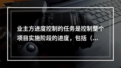 业主方进度控制的任务是控制整个项目实施阶段的进度，包括（　）