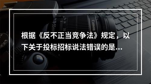 根据《反不正当竞争法》规定，以下关于投标招标说法错误的是（）