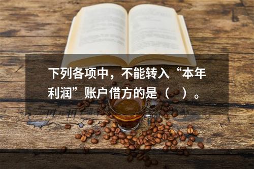 下列各项中，不能转入“本年利润”账户借方的是（　）。