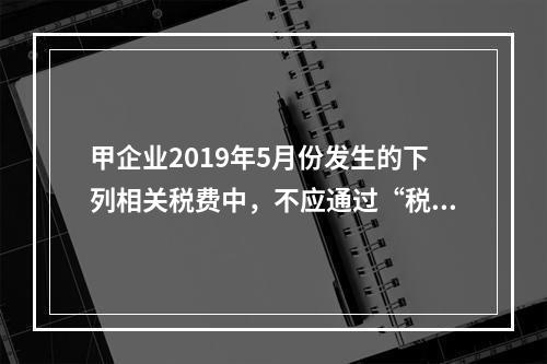 甲企业2019年5月份发生的下列相关税费中，不应通过“税金及