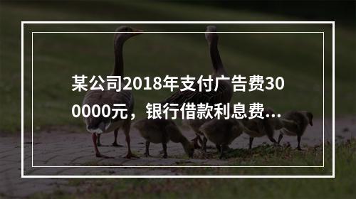 某公司2018年支付广告费300000元，银行借款利息费用2