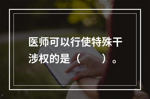 医师可以行使特殊干涉权的是（　　）。