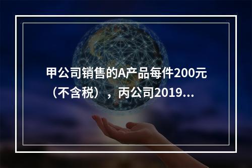 甲公司销售的A产品每件200元（不含税），丙公司2019年1