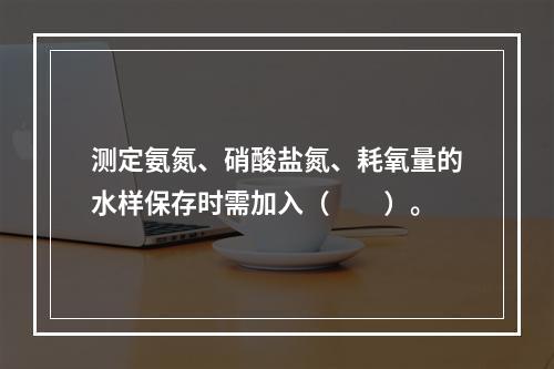 测定氨氮、硝酸盐氮、耗氧量的水样保存时需加入（　　）。