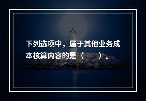 下列选项中，属于其他业务成本核算内容的是（　　）。