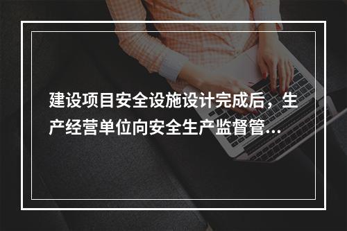 建设项目安全设施设计完成后，生产经营单位向安全生产监督管理部