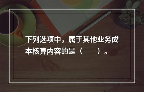 下列选项中，属于其他业务成本核算内容的是（　　）。